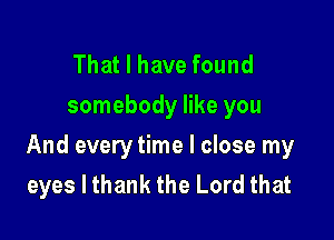 That I have found
somebody like you

And every time I close my
eyes I thank the Lord that