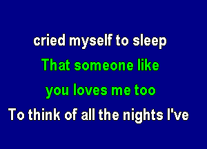 cried myself to sleep

That someone like
you loves me too
To think of all the nights I've