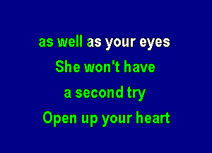 as well as your eyes

She won't have
a second try
Open up your heart