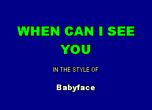 WHEN CAN ll SEE
YOU

IN THE STYLE 0F

Babyface