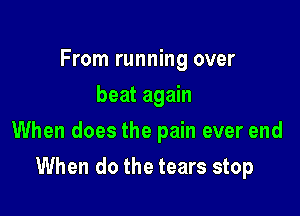 From running over
beat again

When does the pain ever end

When do the tears stop