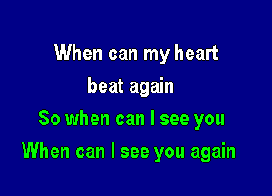 When can my heart
beat again
So when can I see you

When can I see you again