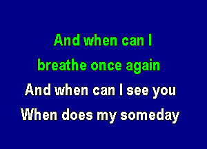 And when can I
breathe once again
And when can I see you

When does my someday