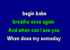 begin babe
breathe once again
And when can I see you

When does my someday