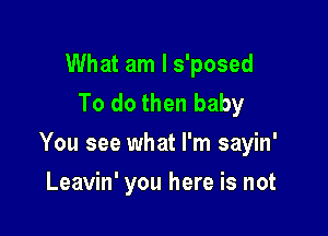 What am I s'posed
To do then baby

You see what I'm sayin'

Leavin' you here is not