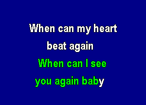 When can my heart

beat again
When can I see
you again baby