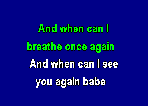 And when can I

breathe once again

And when can I see
you again babe