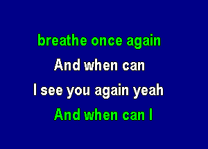 breathe once again
And when can

I see you again yeah

And when can I