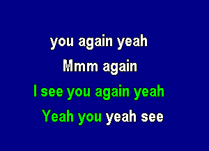 you again yeah
Mmm again

I see you again yeah

Yeah you yeah see