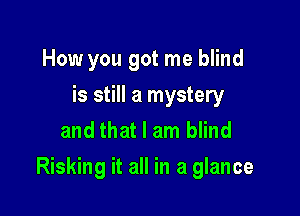 How you got me blind
is still a mystery
and that I am blind

Risking it all in a glance