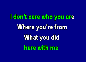 I don't care who you are

Where you're from
What you did
here with me