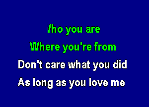 who you are
Where you're from

Don't care what you did

As long as you love me