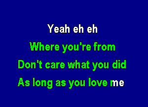 Yeah eh eh
Where you're from

Don't care what you did

As long as you love me