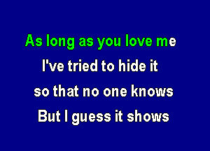 As long as you love me
I've tried to hide it
so that no one knows

But I guess it shows