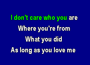 I don't care who you are

Where you're from
What you did
As long as you love me