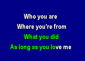 Who you are
Where you're from
What you did

As long as you love me