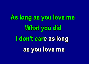 As long as you love me
What you did

I don't care as long

as you love me