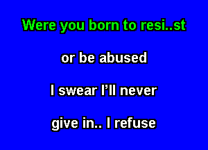 Were you born to resi..st
or be abused

I swear Pll never

give in.. I refuse