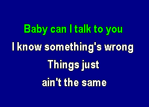 Baby can I talk to you
I know something's wrong

Things just

ain't the same