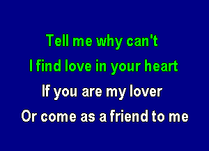 Tell me why can't
I find love in your heart

If you are my lover

0r come as a friend to me