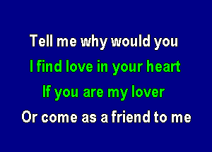 Tell me why would you
I find love in your heart

If you are my lover

0r come as a friend to me