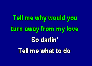 Tell me why would you

turn away from my love
So darlin'
Tell me what to do