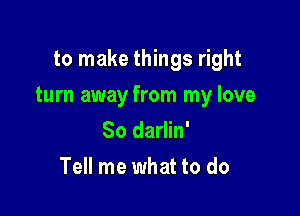 to make things right

turn away from my love

So darlin'
Tell me what to do