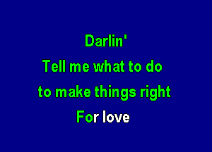 Darlin'
Tell me what to do

to make things right

For love
