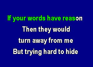 If your words have reason
Then they would
turn away from me

But trying hard to hide