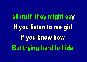 all truth they might say

If you listen to me girl
If you know how
But trying hard to hide