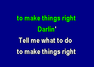 to make things right
Darlin'
Tell me what to do

to make things right