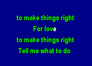 to make things right
For love

to make things right

Tell me what to do