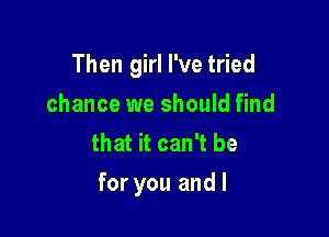 And if by

chance we should find
that it can't be

for you and I