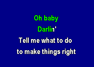 Oh baby
Darlin'
Tell me what to do

to make things right