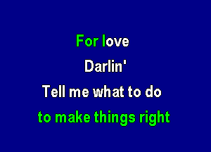 For love
Darlin'
Tell me what to do

to make things right