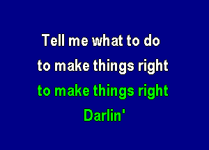 Tell me what to do
to make things right

to make things right

Darlin'