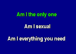 Am I the only one

Am I sexual

Am I everything you need