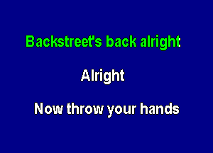 Backstreet's back alright

Alright

Now throw your hands