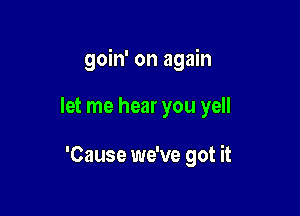 goin' on again

let me hear you yell

'Cause we've got it