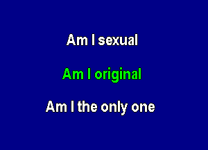 Am I sexual

Am I original

Am I the only one