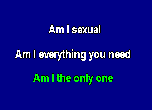 Am I sexual

Am I everything you need

Am I the only one