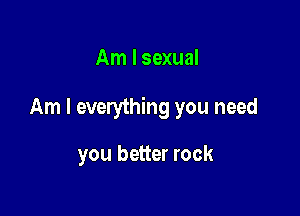 Am I sexual

Am I everything you need

you better rock