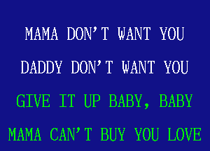 MAMA DONT T WANT YOU
DADDY DONT T WANT YOU
GIVE IT UP BABY, BABY
MAMA CANT T BUY YOU LOVE