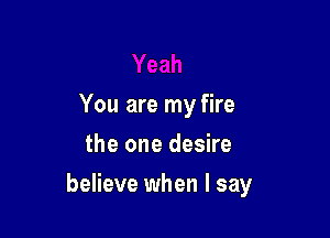 You are my fire
the one desire

believe when I say