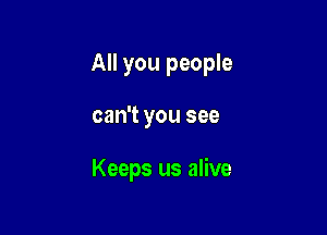 All you people

can't you see

Keeps us alive