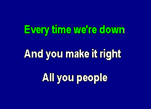 Every time we're down

And you make it right

All you people