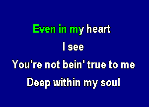 Even in my heart
I see
You're not bein' true to me

Deep within my soul