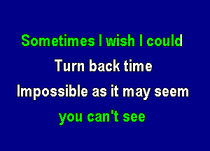 Sometimes I wish I could
Turn back time

Impossible as it may seem

you can't see