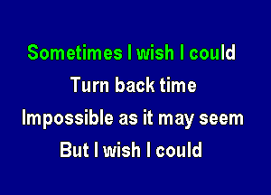 Sometimes I wish I could
Turn back time

Impossible as it may seem
But I wish I could