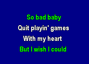 So bad baby
Quit playin' games

With my heart
But I wish I could